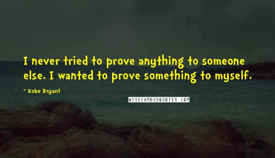 Kobe Bryant Quotes: I never tried to prove anything to someone else. I wanted to prove something to myself.