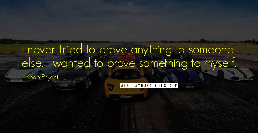 Kobe Bryant Quotes: I never tried to prove anything to someone else. I wanted to prove something to myself.