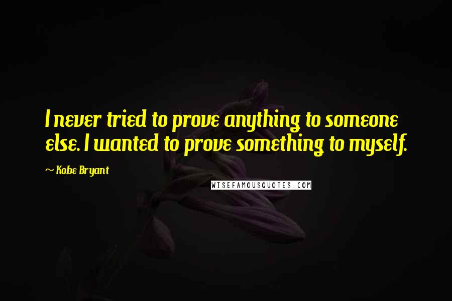 Kobe Bryant Quotes: I never tried to prove anything to someone else. I wanted to prove something to myself.