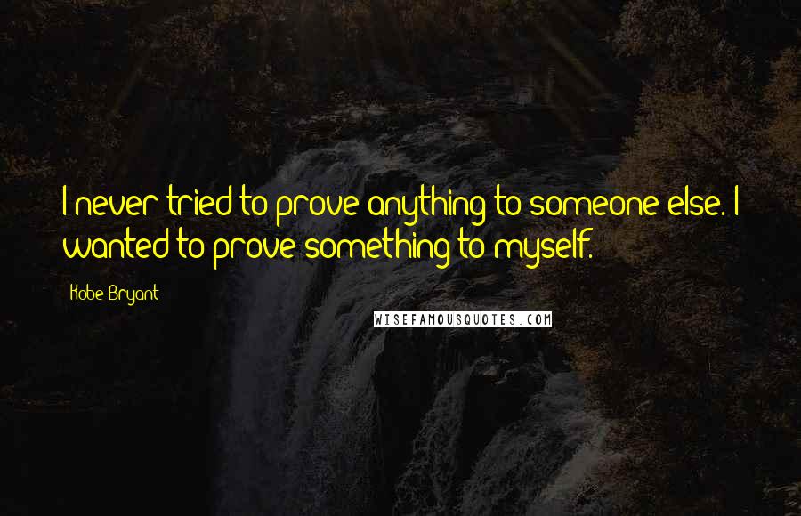 Kobe Bryant Quotes: I never tried to prove anything to someone else. I wanted to prove something to myself.