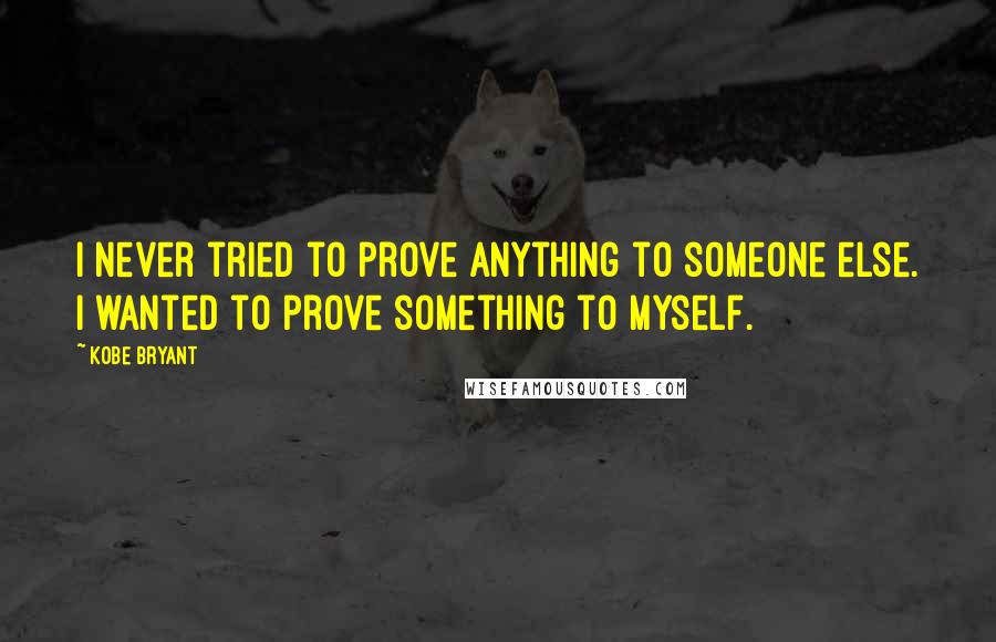 Kobe Bryant Quotes: I never tried to prove anything to someone else. I wanted to prove something to myself.