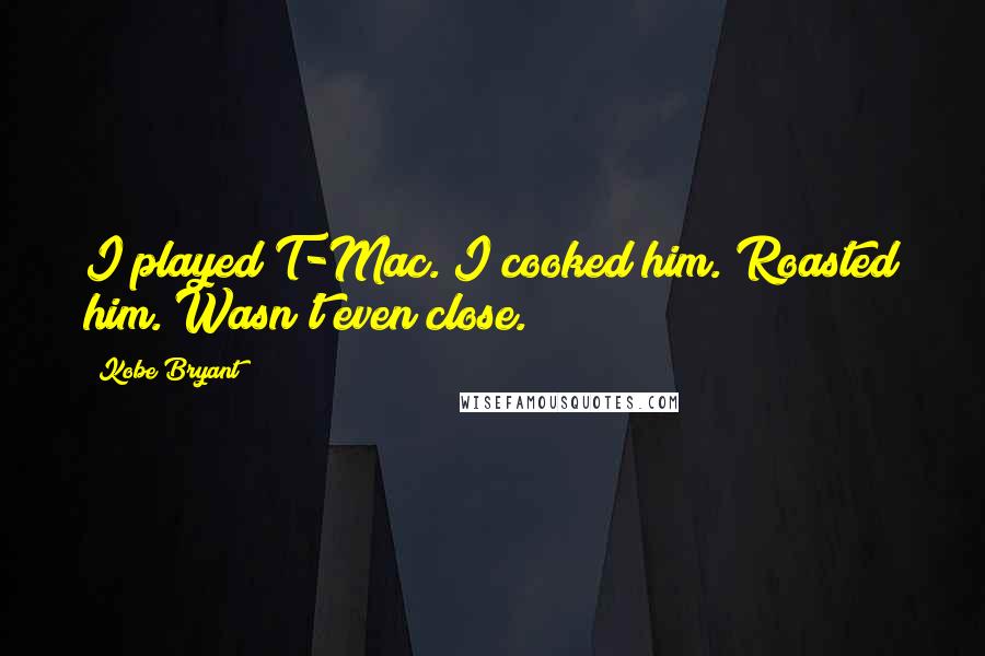 Kobe Bryant Quotes: I played T-Mac. I cooked him. Roasted him. Wasn't even close.