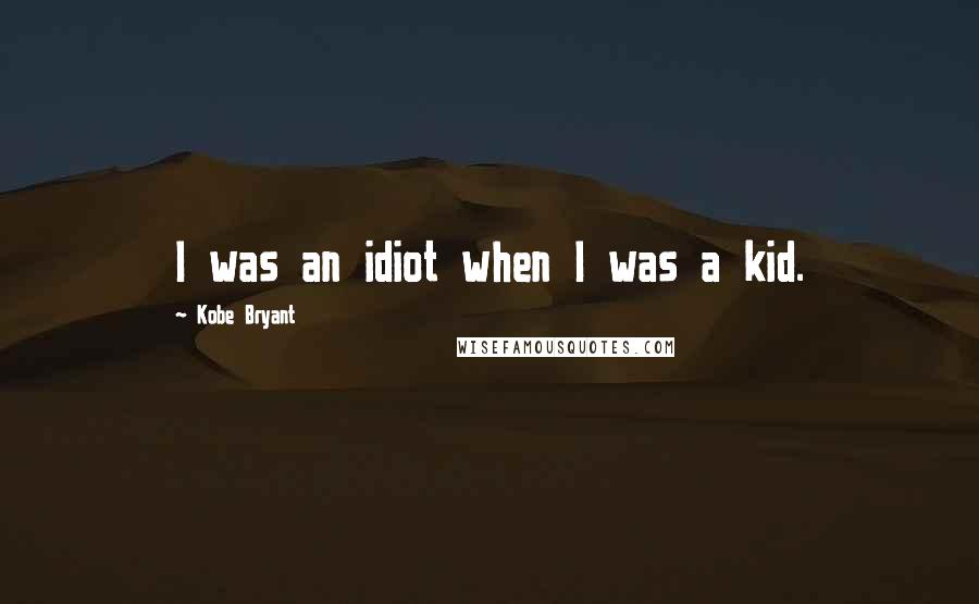 Kobe Bryant Quotes: I was an idiot when I was a kid.