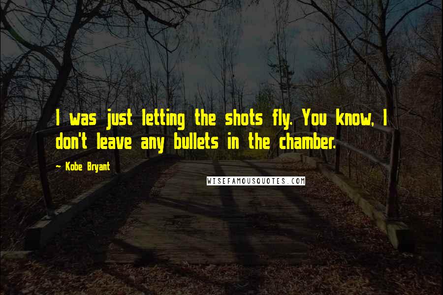 Kobe Bryant Quotes: I was just letting the shots fly. You know, I don't leave any bullets in the chamber.