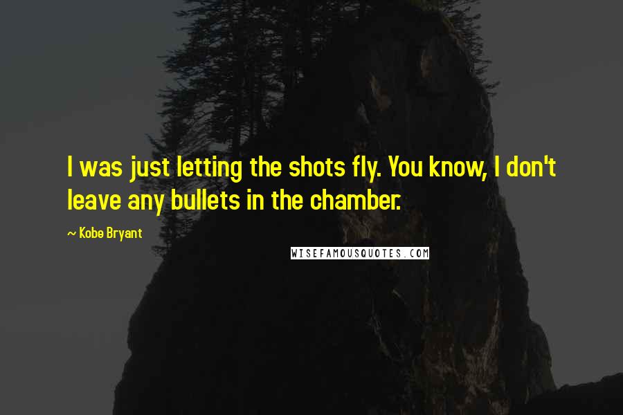 Kobe Bryant Quotes: I was just letting the shots fly. You know, I don't leave any bullets in the chamber.