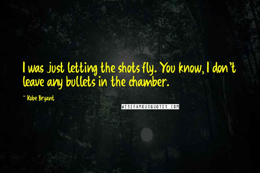 Kobe Bryant Quotes: I was just letting the shots fly. You know, I don't leave any bullets in the chamber.