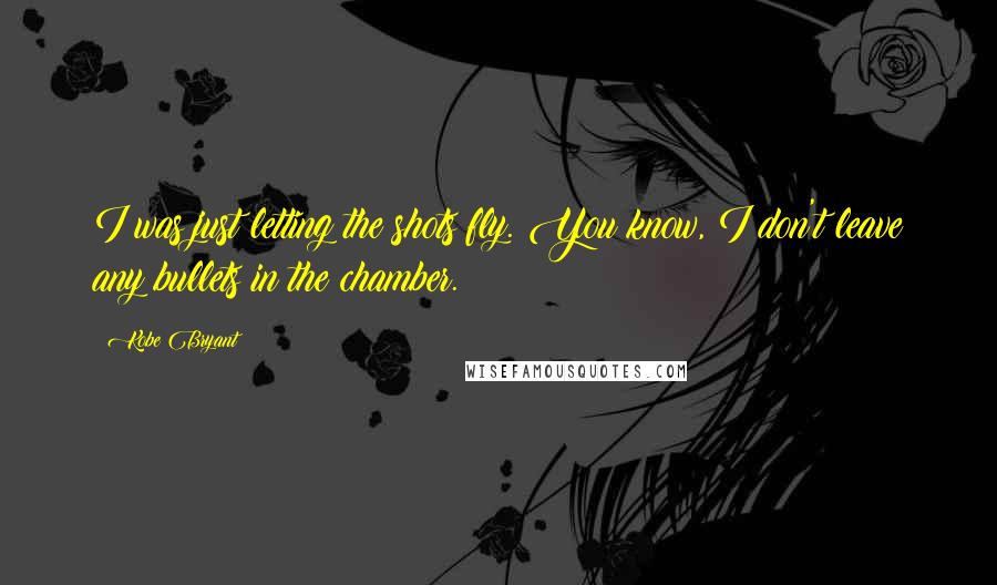 Kobe Bryant Quotes: I was just letting the shots fly. You know, I don't leave any bullets in the chamber.