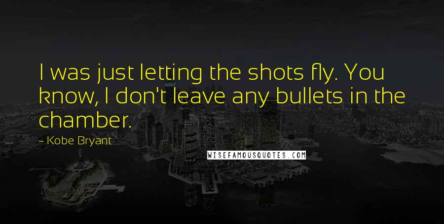 Kobe Bryant Quotes: I was just letting the shots fly. You know, I don't leave any bullets in the chamber.