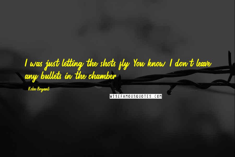 Kobe Bryant Quotes: I was just letting the shots fly. You know, I don't leave any bullets in the chamber.