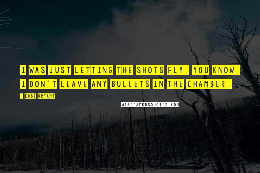 Kobe Bryant Quotes: I was just letting the shots fly. You know, I don't leave any bullets in the chamber.