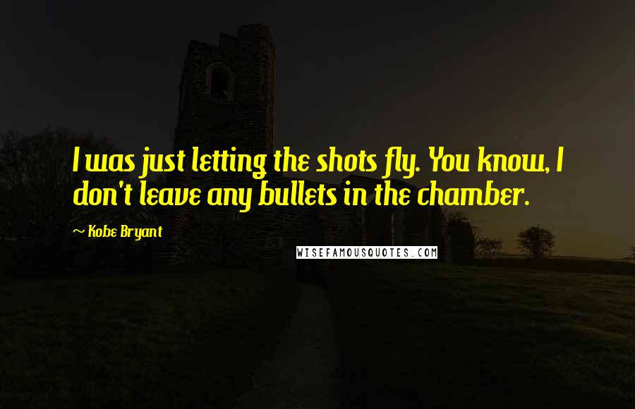 Kobe Bryant Quotes: I was just letting the shots fly. You know, I don't leave any bullets in the chamber.