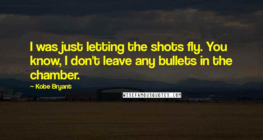 Kobe Bryant Quotes: I was just letting the shots fly. You know, I don't leave any bullets in the chamber.