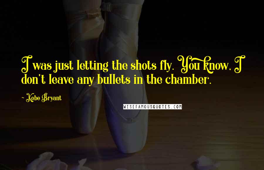 Kobe Bryant Quotes: I was just letting the shots fly. You know, I don't leave any bullets in the chamber.