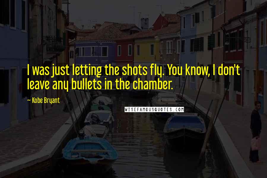 Kobe Bryant Quotes: I was just letting the shots fly. You know, I don't leave any bullets in the chamber.