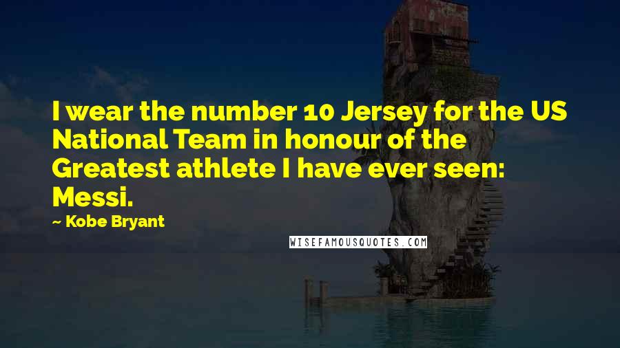 Kobe Bryant Quotes: I wear the number 10 Jersey for the US National Team in honour of the Greatest athlete I have ever seen: Messi.