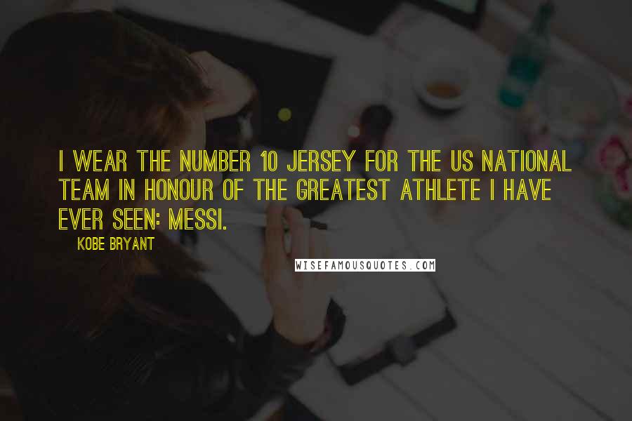Kobe Bryant Quotes: I wear the number 10 Jersey for the US National Team in honour of the Greatest athlete I have ever seen: Messi.