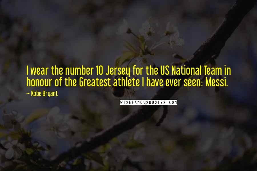Kobe Bryant Quotes: I wear the number 10 Jersey for the US National Team in honour of the Greatest athlete I have ever seen: Messi.