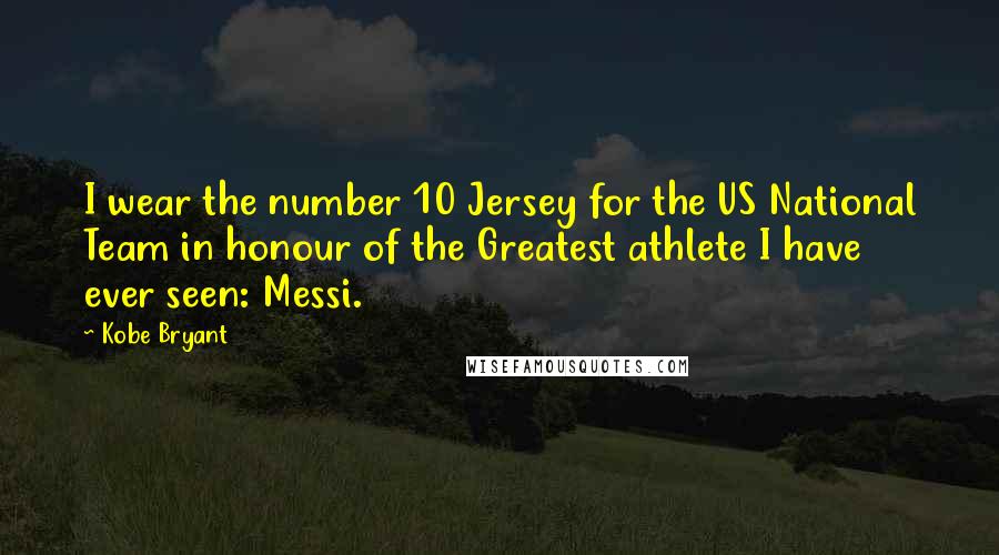 Kobe Bryant Quotes: I wear the number 10 Jersey for the US National Team in honour of the Greatest athlete I have ever seen: Messi.