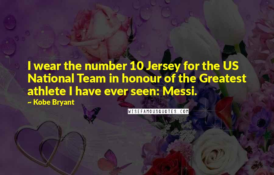 Kobe Bryant Quotes: I wear the number 10 Jersey for the US National Team in honour of the Greatest athlete I have ever seen: Messi.