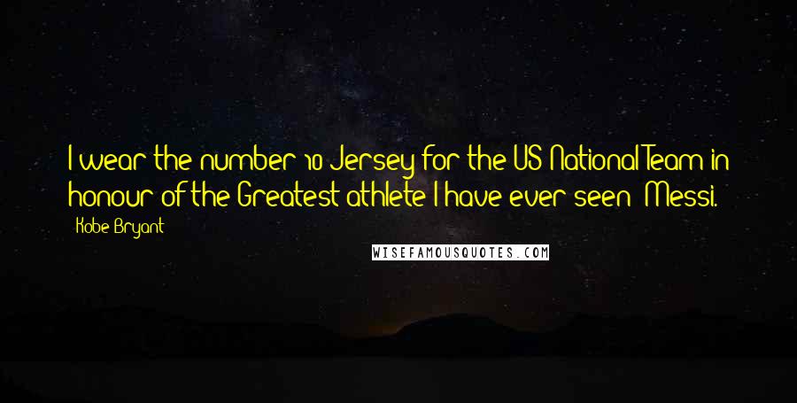 Kobe Bryant Quotes: I wear the number 10 Jersey for the US National Team in honour of the Greatest athlete I have ever seen: Messi.