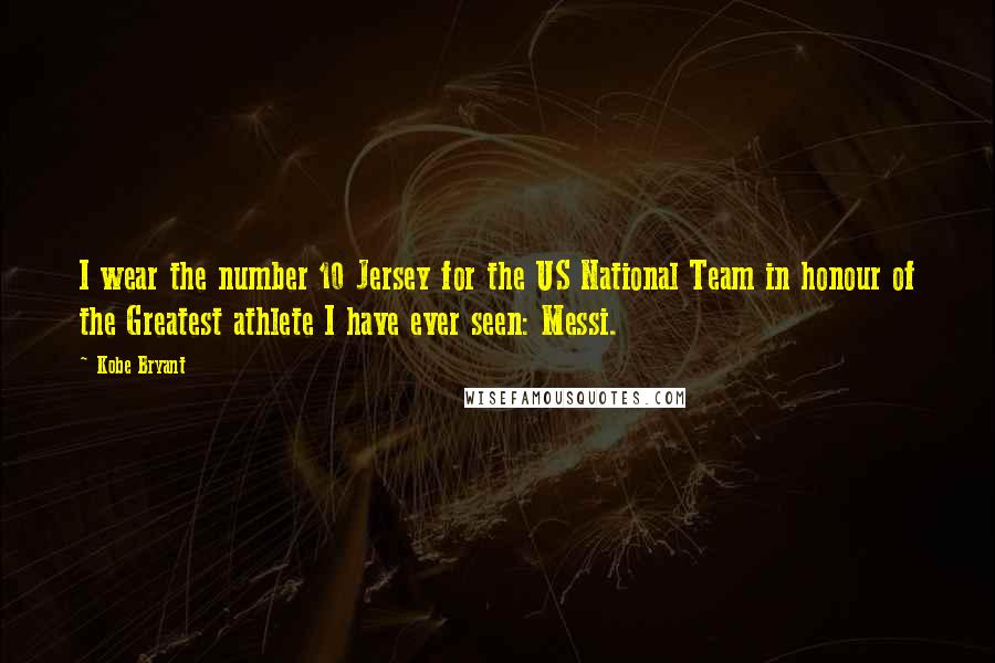 Kobe Bryant Quotes: I wear the number 10 Jersey for the US National Team in honour of the Greatest athlete I have ever seen: Messi.