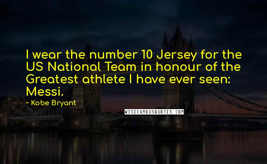 Kobe Bryant Quotes: I wear the number 10 Jersey for the US National Team in honour of the Greatest athlete I have ever seen: Messi.