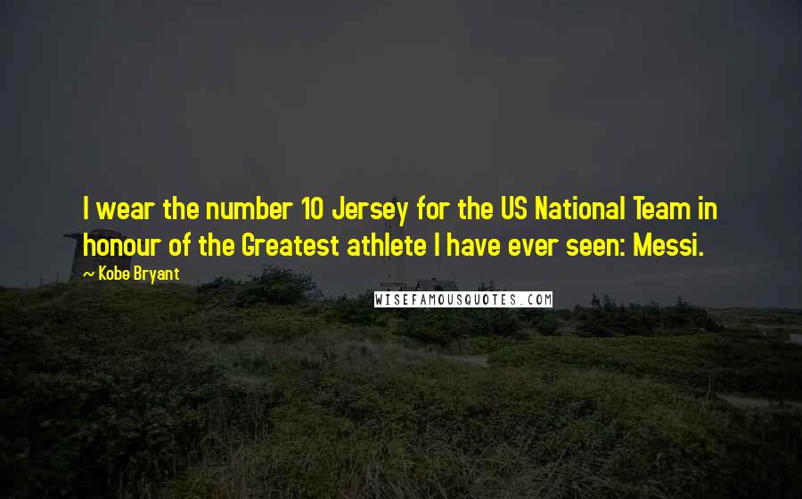 Kobe Bryant Quotes: I wear the number 10 Jersey for the US National Team in honour of the Greatest athlete I have ever seen: Messi.
