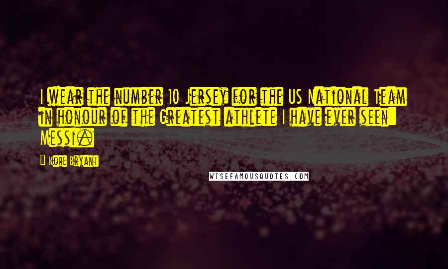 Kobe Bryant Quotes: I wear the number 10 Jersey for the US National Team in honour of the Greatest athlete I have ever seen: Messi.