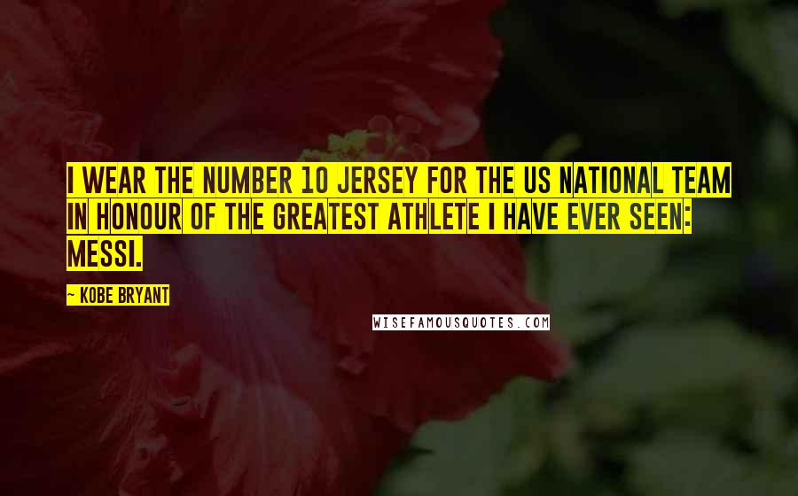 Kobe Bryant Quotes: I wear the number 10 Jersey for the US National Team in honour of the Greatest athlete I have ever seen: Messi.
