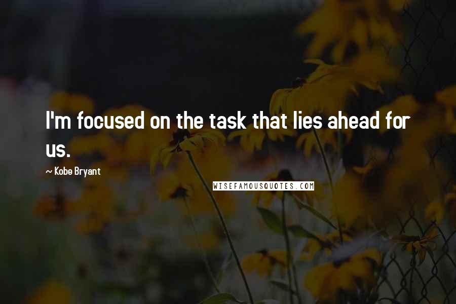 Kobe Bryant Quotes: I'm focused on the task that lies ahead for us.