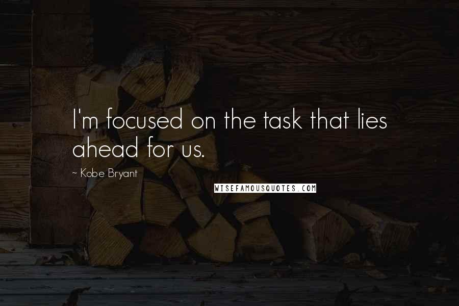 Kobe Bryant Quotes: I'm focused on the task that lies ahead for us.