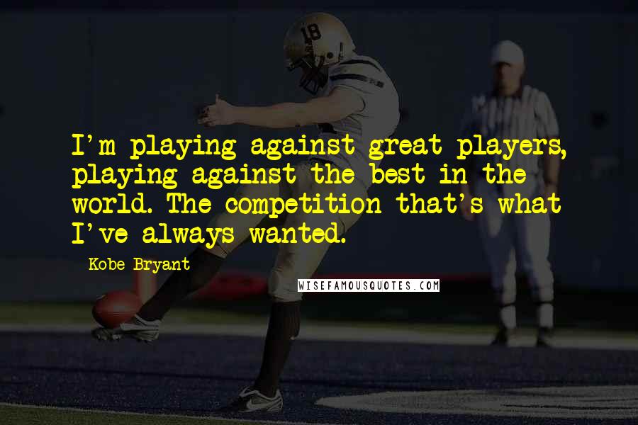 Kobe Bryant Quotes: I'm playing against great players, playing against the best in the world. The competition-that's what I've always wanted.