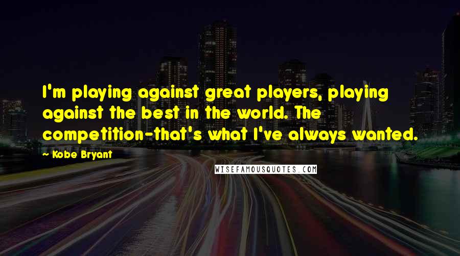 Kobe Bryant Quotes: I'm playing against great players, playing against the best in the world. The competition-that's what I've always wanted.