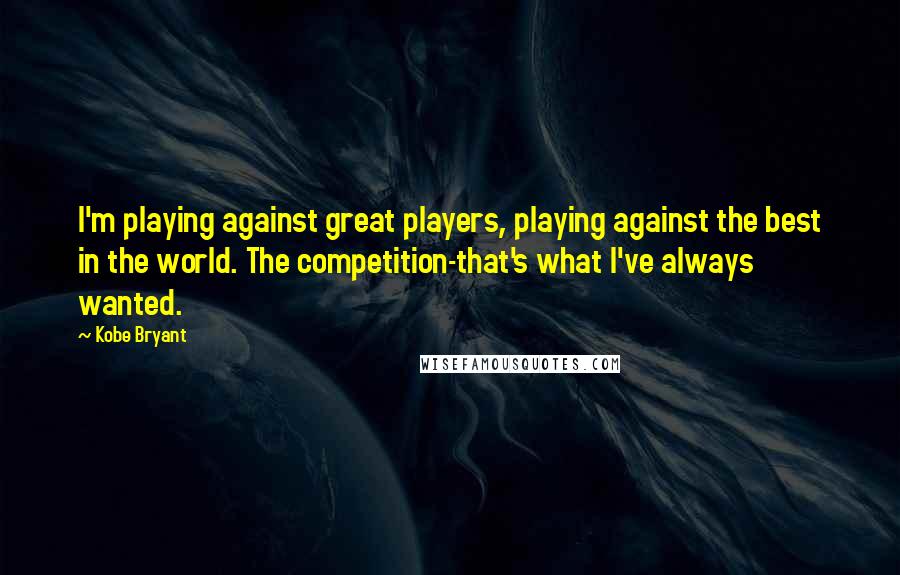 Kobe Bryant Quotes: I'm playing against great players, playing against the best in the world. The competition-that's what I've always wanted.