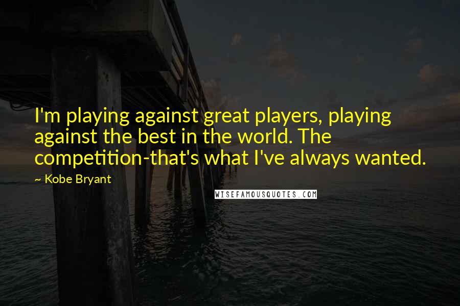 Kobe Bryant Quotes: I'm playing against great players, playing against the best in the world. The competition-that's what I've always wanted.