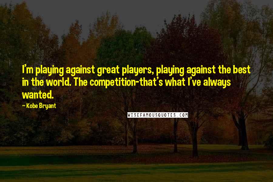 Kobe Bryant Quotes: I'm playing against great players, playing against the best in the world. The competition-that's what I've always wanted.