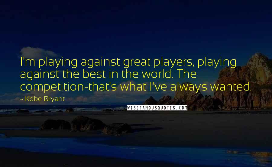 Kobe Bryant Quotes: I'm playing against great players, playing against the best in the world. The competition-that's what I've always wanted.