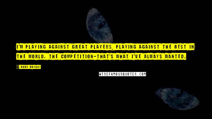 Kobe Bryant Quotes: I'm playing against great players, playing against the best in the world. The competition-that's what I've always wanted.