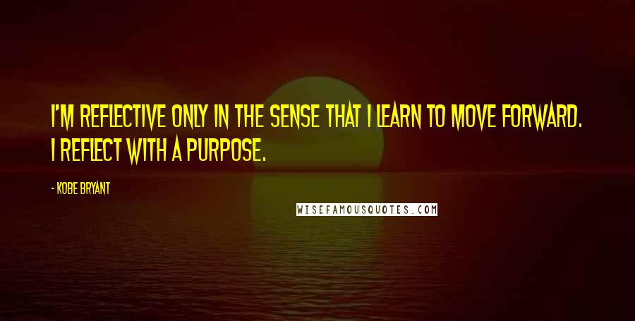 Kobe Bryant Quotes: I'm reflective only in the sense that I learn to move forward. I reflect with a purpose.