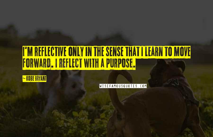 Kobe Bryant Quotes: I'm reflective only in the sense that I learn to move forward. I reflect with a purpose.