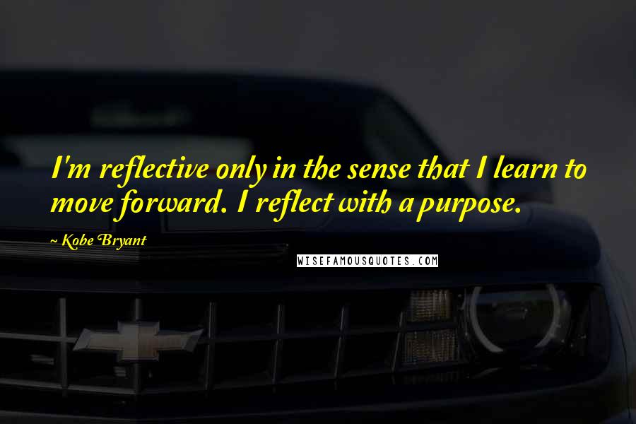 Kobe Bryant Quotes: I'm reflective only in the sense that I learn to move forward. I reflect with a purpose.