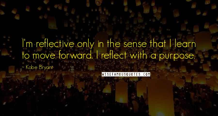 Kobe Bryant Quotes: I'm reflective only in the sense that I learn to move forward. I reflect with a purpose.