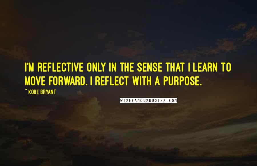 Kobe Bryant Quotes: I'm reflective only in the sense that I learn to move forward. I reflect with a purpose.