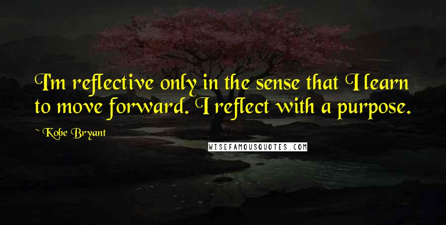 Kobe Bryant Quotes: I'm reflective only in the sense that I learn to move forward. I reflect with a purpose.