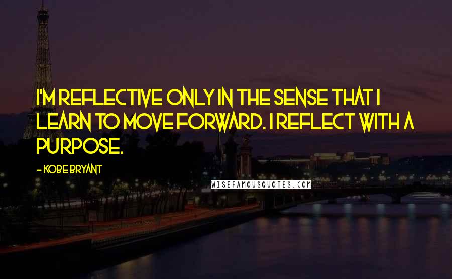 Kobe Bryant Quotes: I'm reflective only in the sense that I learn to move forward. I reflect with a purpose.