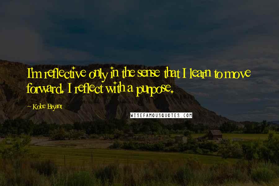 Kobe Bryant Quotes: I'm reflective only in the sense that I learn to move forward. I reflect with a purpose.