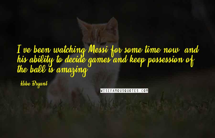 Kobe Bryant Quotes: I've been watching Messi for some time now, and his ability to decide games and keep possession of the ball is amazing.