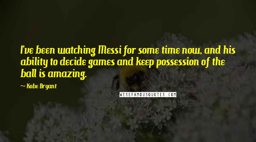 Kobe Bryant Quotes: I've been watching Messi for some time now, and his ability to decide games and keep possession of the ball is amazing.