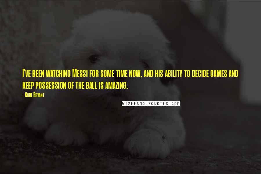 Kobe Bryant Quotes: I've been watching Messi for some time now, and his ability to decide games and keep possession of the ball is amazing.