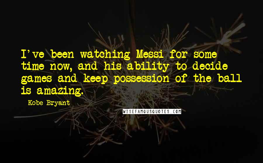 Kobe Bryant Quotes: I've been watching Messi for some time now, and his ability to decide games and keep possession of the ball is amazing.